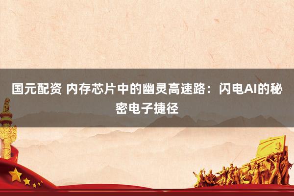 国元配资 内存芯片中的幽灵高速路：闪电AI的秘密电子捷径