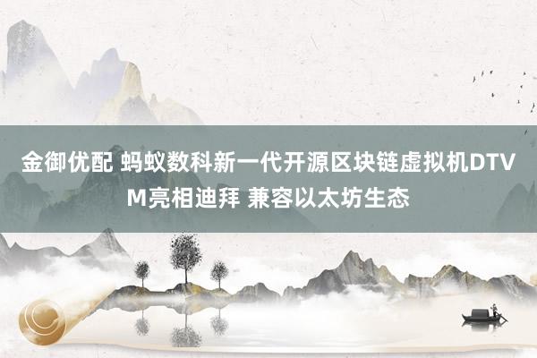 金御优配 蚂蚁数科新一代开源区块链虚拟机DTVM亮相迪拜 兼容以太坊生态