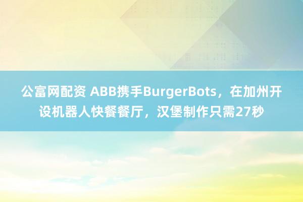 公富网配资 ABB携手BurgerBots，在加州开设机器人快餐餐厅，汉堡制作只需27秒