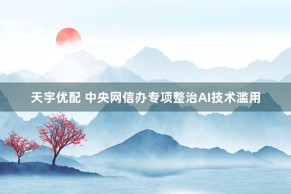 天宇优配 中央网信办专项整治AI技术滥用