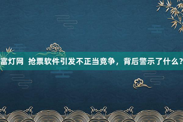 富灯网  抢票软件引发不正当竞争，背后警示了什么？