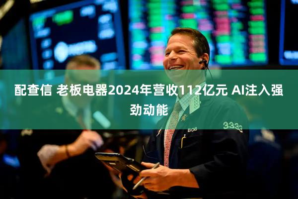 配查信 老板电器2024年营收112亿元 AI注入强劲动能