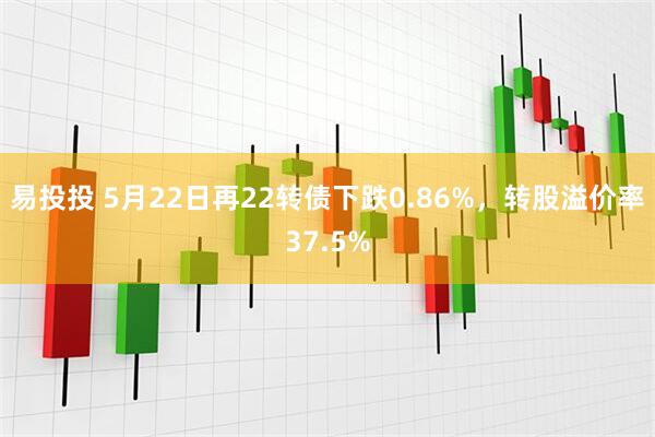 易投投 5月22日再22转债下跌0.86%，转股溢价率37.5%