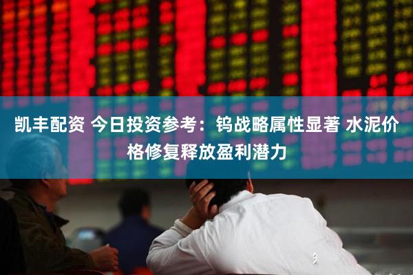 凯丰配资 今日投资参考：钨战略属性显著 水泥价格修复释放盈利潜力