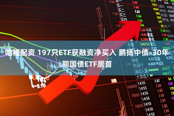 哈福配资 197只ETF获融资净买入 鹏扬中债-30年期国债ETF居首