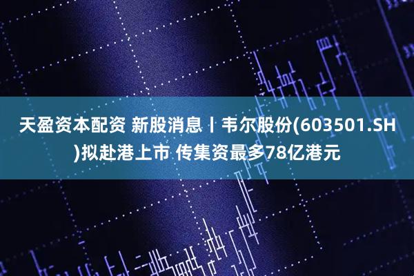 天盈资本配资 新股消息丨韦尔股份(603501.SH)拟赴港上市 传集资最多78亿港元