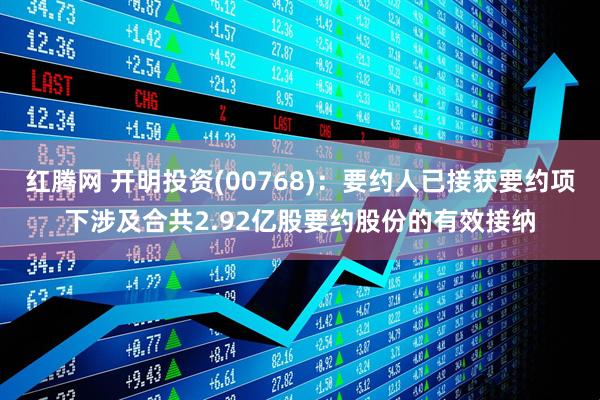 红腾网 开明投资(00768)：要约人已接获要约项下涉及合共2.92亿股要约股份的有效接纳