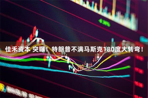 佳禾资本 突曝！特朗普不满马斯克180度大转弯！