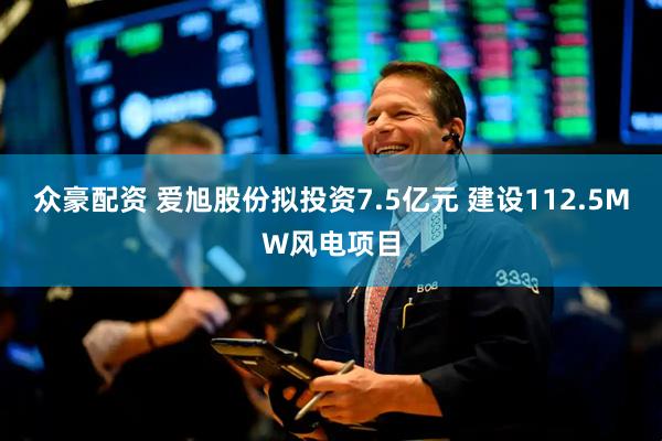 众豪配资 爱旭股份拟投资7.5亿元 建设112.5MW风电项目