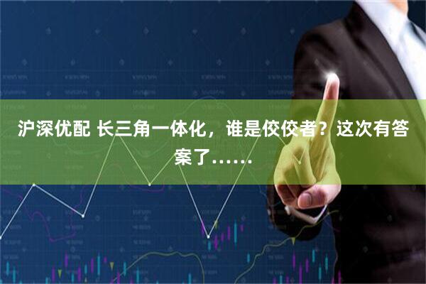 沪深优配 长三角一体化，谁是佼佼者？这次有答案了……