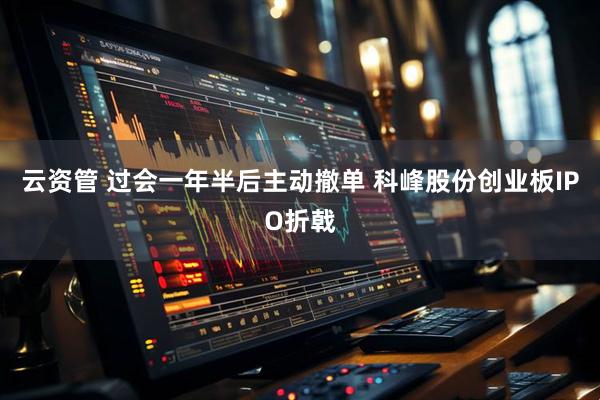 云资管 过会一年半后主动撤单 科峰股份创业板IPO折戟