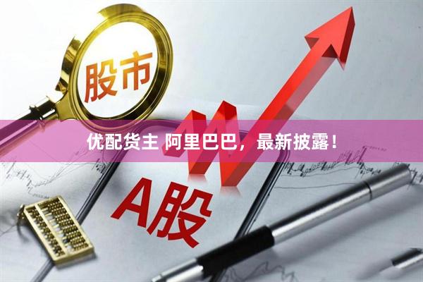 优配货主 阿里巴巴，最新披露！