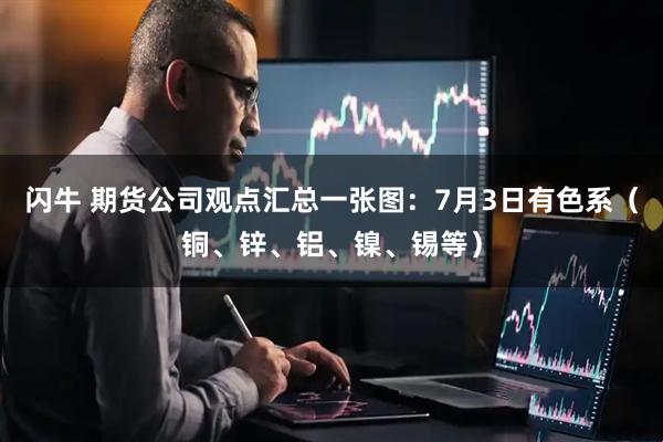 闪牛 期货公司观点汇总一张图：7月3日有色系（铜、锌、铝、镍、锡等）