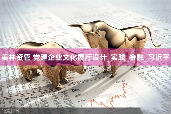 美林资管 党建企业文化展厅设计_实践_金融_习近平