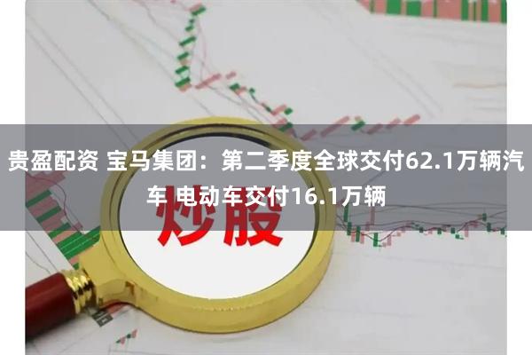 贵盈配资 宝马集团：第二季度全球交付62.1万辆汽车 电动车交付16.1万辆