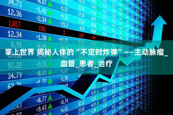 掌上世界 揭秘人体的“不定时炸弹”——主动脉瘤_血管_患者_治疗