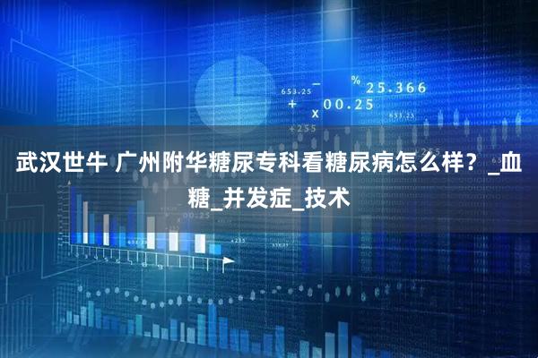 武汉世牛 广州附华糖尿专科看糖尿病怎么样？_血糖_并发症_技术