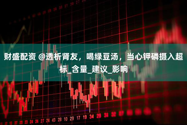财盛配资 @透析肾友，喝绿豆汤，当心钾磷摄入超标_含量_建议_影响