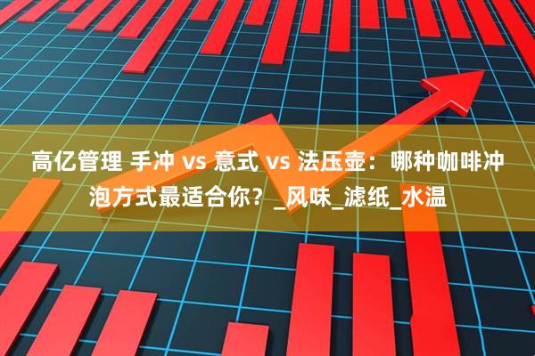 高亿管理 手冲 vs 意式 vs 法压壶：哪种咖啡冲泡方式最适合你？_风味_滤纸_水温