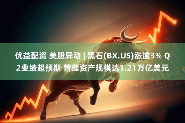优益配资 美股异动 | 黑石(BX.US)涨逾3% Q2业绩超预期 管理资产规模达1.21万亿美元