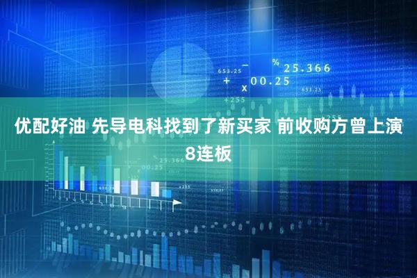 优配好油 先导电科找到了新买家 前收购方曾上演8连板