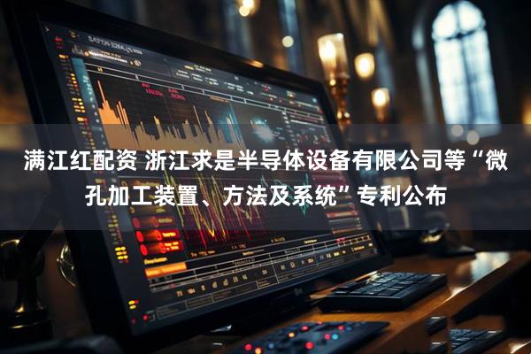 满江红配资 浙江求是半导体设备有限公司等“微孔加工装置、方法及系统”专利公布