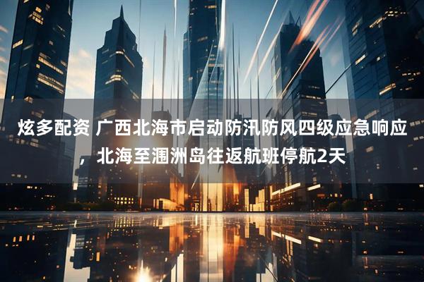 炫多配资 广西北海市启动防汛防风四级应急响应，北海至涠洲岛往返航班停航2天