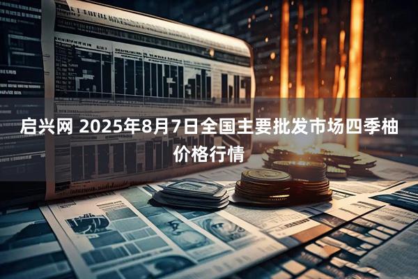 启兴网 2025年8月7日全国主要批发市场四季柚价格行情