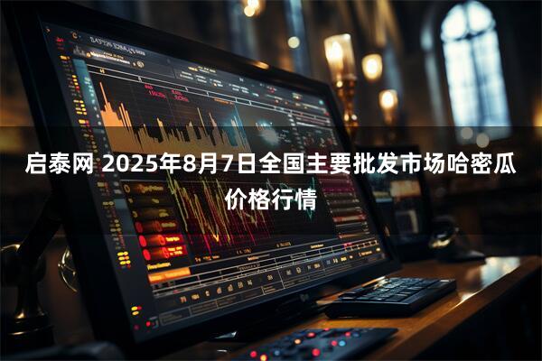 启泰网 2025年8月7日全国主要批发市场哈密瓜价格行情