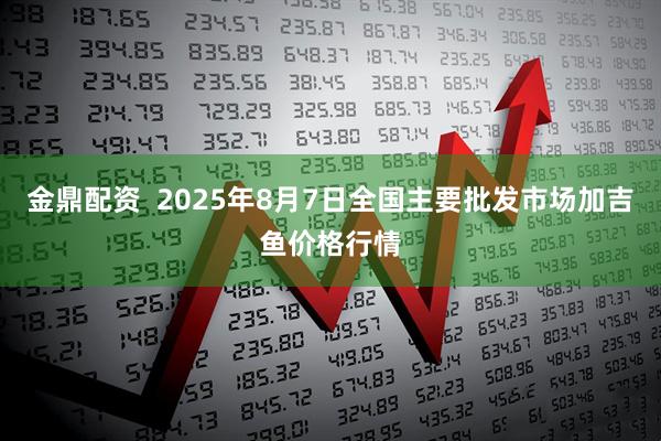 金鼎配资  2025年8月7日全国主要批发市场加吉鱼价格行情