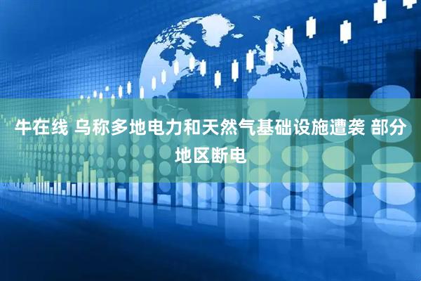 牛在线 乌称多地电力和天然气基础设施遭袭 部分地区断电