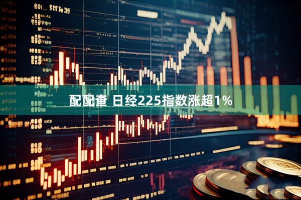 配配查 日经225指数涨超1%
