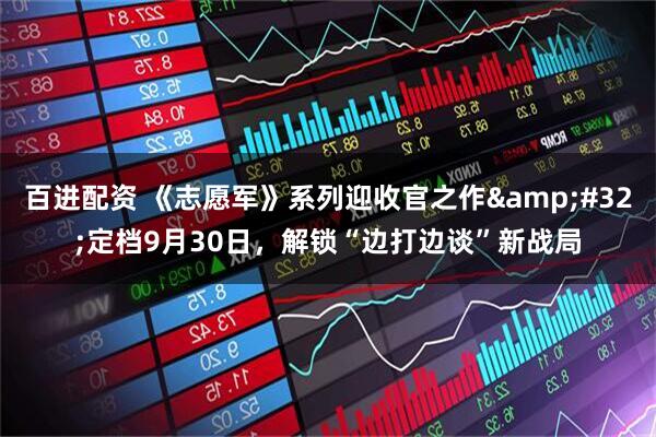 百进配资 《志愿军》系列迎收官之作&#32;定档9月30日，解锁“边打边谈”新战局