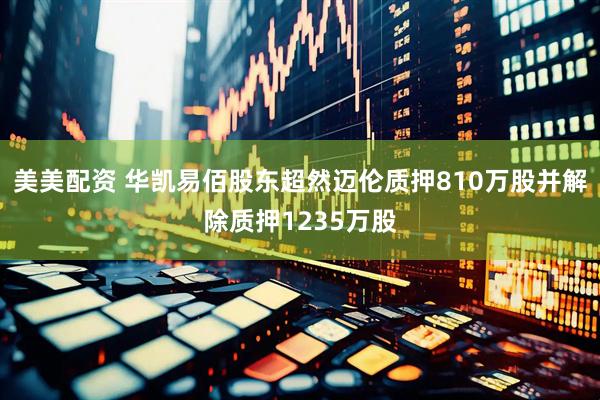 美美配资 华凯易佰股东超然迈伦质押810万股并解除质押1235万股
