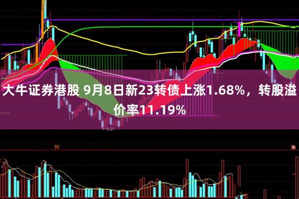 大牛证券港股 9月8日新23转债上涨1.68%，转股溢价率11.19%