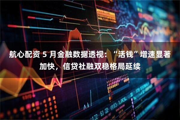 航心配资 5 月金融数据透视：“活钱”增速显著加快，信贷社融双稳格局延续
