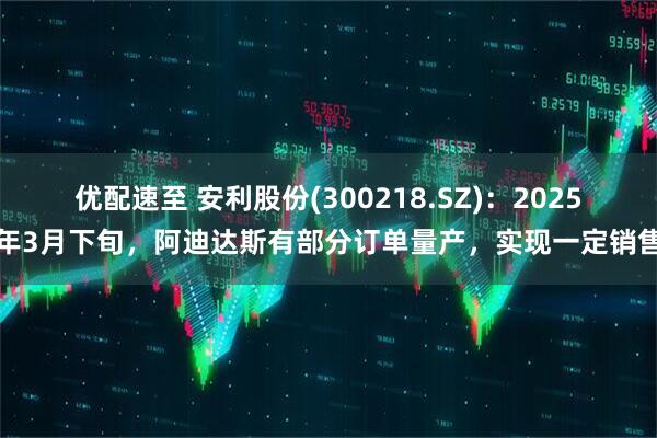 优配速至 安利股份(300218.SZ)：2025年3月下旬，阿迪达斯有部分订单量产，实现一定销售