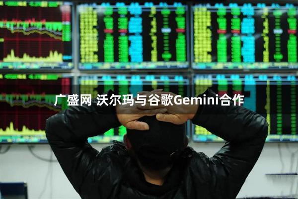 广盛网 沃尔玛与谷歌Gemini合作