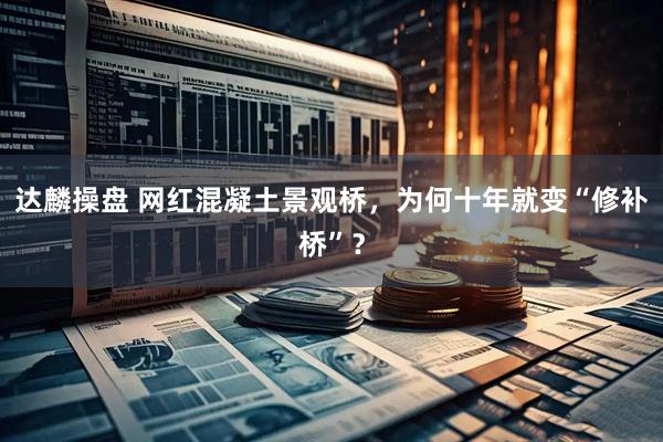 达麟操盘 网红混凝土景观桥，为何十年就变“修补桥”？