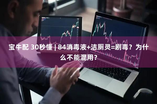 宝牛配 30秒懂 | 84消毒液+洁厕灵=剧毒？为什么不能混用？