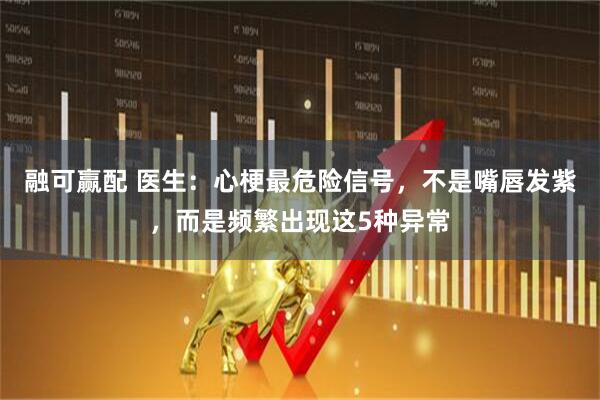 融可赢配 医生：心梗最危险信号，不是嘴唇发紫，而是频繁出现这5种异常